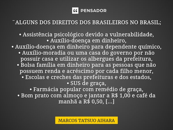 ⁠⁠¨ALGUNS DOS DIREITOS DOS BRASILEIROS NO BRASIL; • Assistência psicológico devido a vulnerabilidade, • Auxílio-doença em dinheiro, • Auxílio-doença em dinheiro... Frase de MARCOS TATSUO AIHARA.