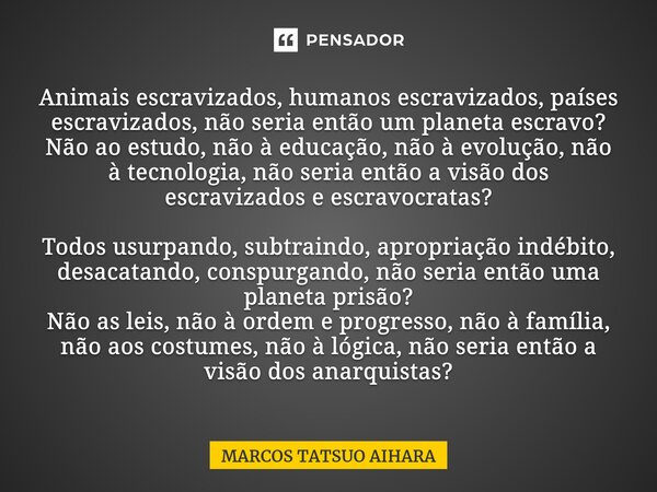 ⁠⁠⁠⁠⁠⁠Animais escravizados, humanos escravizados, países escravizados, não seria então um planeta escravo? Não ao estudo, não à educação, não à evolução, não à ... Frase de MARCOS TATSUO AIHARA.