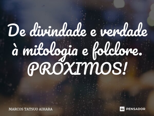 De divindade e verdade à mitologia e folclore. PRÓXIMOS!⁠... Frase de MARCOS TATSUO AIHARA.