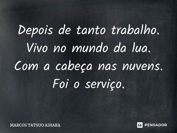 ⁠Depois de tanto trabalho. Vivo no mundo da lua. Com a cabeça nas nuvens. Foi o serviço.... Frase de MARCOS TATSUO AIHARA.