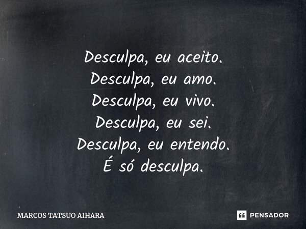 ⁠Desculpa, eu aceito. Desculpa, eu amo. Desculpa, eu vivo. Desculpa, eu sei. Desculpa, eu entendo. É só desculpa.... Frase de MARCOS TATSUO AIHARA.