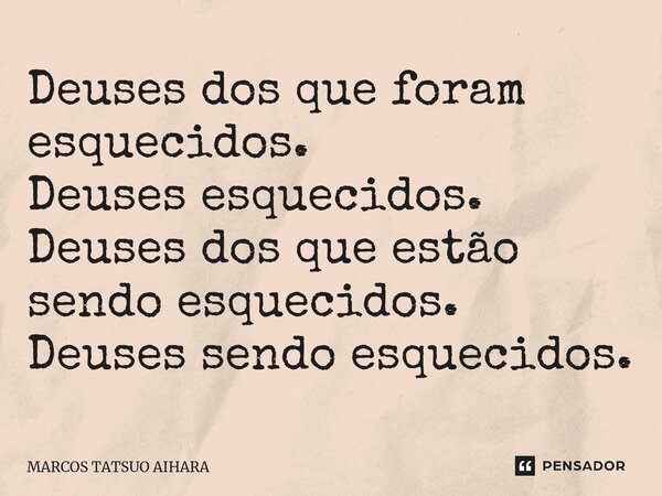 ⁠Deuses dos que foram esquecidos. Deuses esquecidos. Deuses dos que estão sendo esquecidos. Deuses sendo esquecidos.... Frase de MARCOS TATSUO AIHARA.