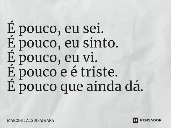 ⁠É pouco, eu sei. É pouco, eu sinto. É pouco, eu vi. É pouco e é triste. É pouco que ainda dá.... Frase de MARCOS TATSUO AIHARA.