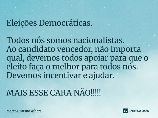 Eleições Democráticas. Todos nós somos nacionalistas. Ao candidato vencedor, não importa qual, devemos todos apoiar para que o eleito faça o melhor para todos ... Frase de MARCOS TATSUO AIHARA.