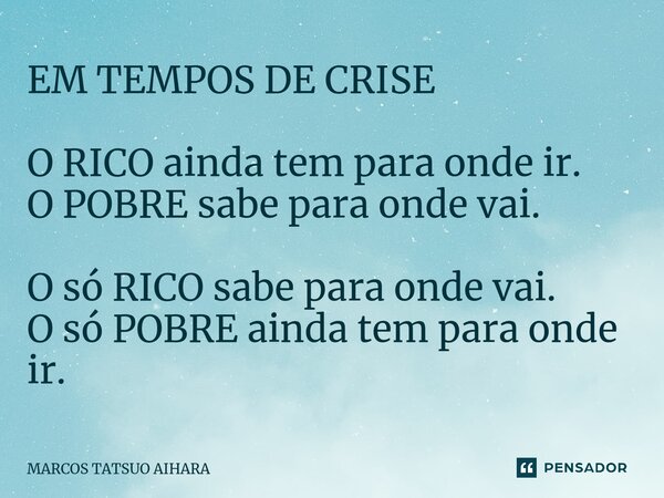 ⁠EM TEMPOS DE CRISE O RICO ainda tem para onde ir. O POBRE sabe para onde vai. O só RICO sabe para onde vai. O só POBRE ainda tem para onde ir.... Frase de MARCOS TATSUO AIHARA.