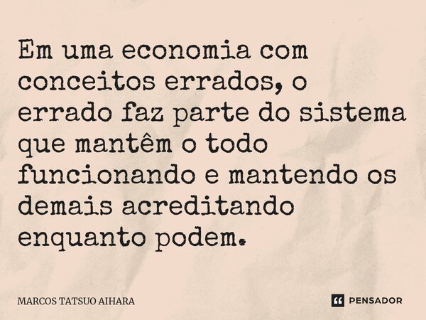 ⁠Em uma economia com conceitos errados, o errado faz parte do sistema que mantêm o todo funcionando e mantendo os demais acreditando enquanto podem.... Frase de MARCOS TATSUO AIHARA.