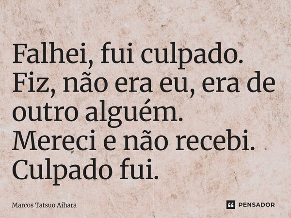 ⁠Falhei, fui culpado. Fiz, não era eu, era de outro alguém. Mereci e não recebi. Culpado fui.... Frase de MARCOS TATSUO AIHARA.