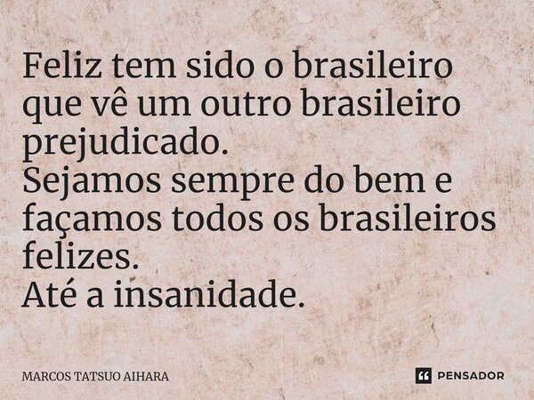 ⁠⁠Feliz tem sido o brasileiro que vê um outro brasileiro prejudicado. Sejamos sempre do bem e façamos todos os brasileiros felizes. Até a insanidade.... Frase de MARCOS TATSUO AIHARA.