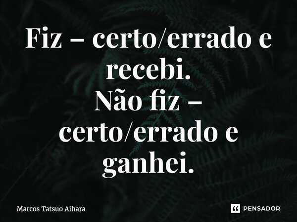 Fiz – certo/errado e recebi. Não fiz – certo/errado e ganhei.⁠... Frase de MARCOS TATSUO AIHARA.