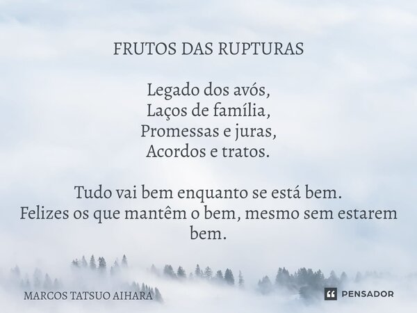 ⁠FRUTOS DAS RUPTURAS Legado dos avós, Laços de família, Promessas e juras, Acordos e tratos. Tudo vai bem enquanto se está bem. Felizes os que mantêm o bem, mes... Frase de MARCOS TATSUO AIHARA.