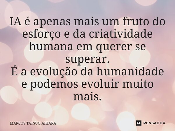 ⁠IA é apenas mais um fruto do esforço e da criatividade humana em querer se superar. É a evolução da humanidade e podemos evoluir muito mais.... Frase de MARCOS TATSUO AIHARA.