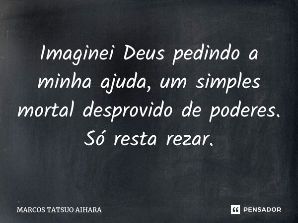 Imaginei Deus pedindo a minha ajuda, um simples mortal desprovido de poderes. Só resta rezar.⁠... Frase de MARCOS TATSUO AIHARA.