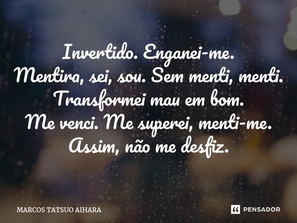Invertido. Enganei-me. Mentira, sei, sou. Sem menti, menti. Transformei mau em bom. Me venci. Me superei, menti-me. Assim, não me desfiz.⁠... Frase de MARCOS TATSUO AIHARA.