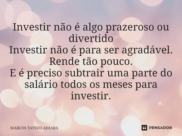 ⁠Investir não é algo prazeroso ou divertido Investir não é para ser agradável. Rende tão pouco. E é preciso subtrair uma parte do salário todos os meses para in... Frase de MARCOS TATSUO AIHARA.