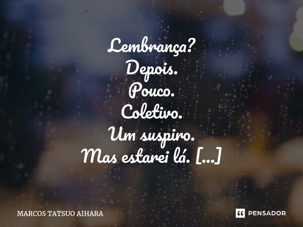 ⁠Lembrança? Depois. Pouco. Coletivo. Um suspiro. Mas estarei lá. Pouco importa. Memória passageira. ((F...-..) palavrão). Nunca me importei. Para futuro todos. ... Frase de MARCOS TATSUO AIHARA.