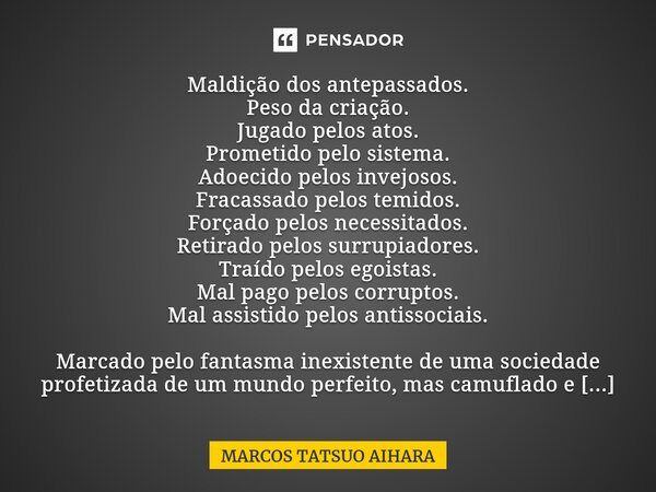 ⁠Maldição dos antepassados. Peso da criação. Jugado pelos atos. Prometido pelo sistema. Adoecido pelos invejosos. Fracassado pelos temidos. Forçado pelos necess... Frase de MARCOS TATSUO AIHARA.