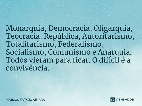 ⁠Monarquia, Democracia, Oligarquia, Teocracia, República, Autoritarismo, Totalitarismo, Federalismo, Socialismo, Comunismo e Anarquia. Todos vieram para ficar. ... Frase de MARCOS TATSUO AIHARA.