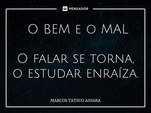 ⁠ O BEM e o MAL O falar se torna, o estudar enraíza.... Frase de MARCOS TATSUO AIHARA.