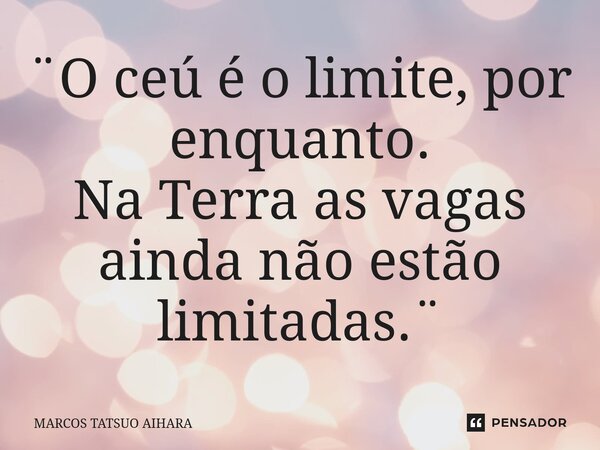 ⁠⁠¨O ceú é o limite, por enquanto. Na Terra as vagas ainda não estão limitadas.¨... Frase de MARCOS TATSUO AIHARA.