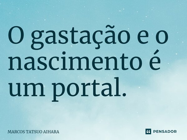 ⁠O gastação e o nascimento é um portal.... Frase de MARCOS TATSUO AIHARA.