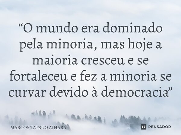 ⁠“O mundo era dominado pela minoria, mas hoje a maioria cresceu e se fortaleceu e fez a minoria se curvar devido à democracia”... Frase de MARCOS TATSUO AIHARA.