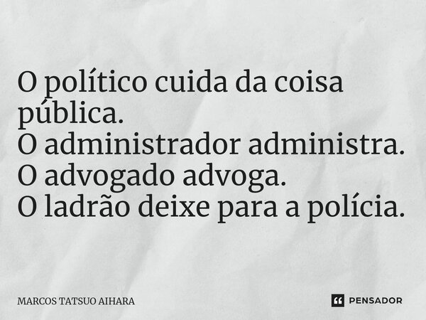 ⁠O político cuida da coisa pública. O administrador administra. O advogado advoga. O ladrão deixe para a polícia.... Frase de MARCOS TATSUO AIHARA.