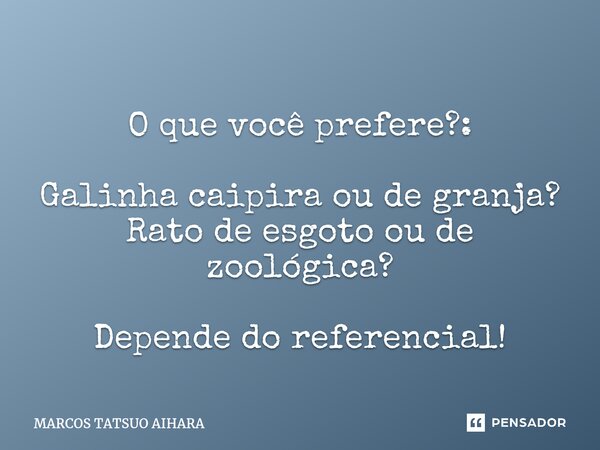 ⁠⁠O que você prefere?: Galinha caipira ou de granja? Rato de esgoto ou de zoológica? Depende do referencial!... Frase de MARCOS TATSUO AIHARA.