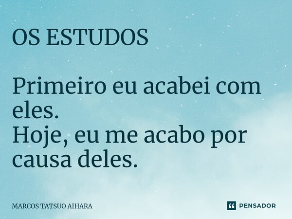 ⁠OS ESTUDOS Primeiro eu acabei com eles. Hoje, eu me acabo por causa deles.... Frase de MARCOS TATSUO AIHARA.