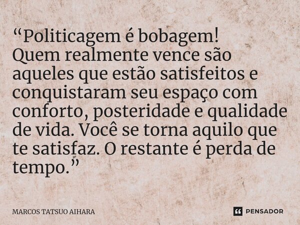 “Politicagem é bobagem! Quem realmente vence são aqueles que estão satisfeitos e conquistaram seu espaço com conforto, posteridade e qualidade de vida. Você se ... Frase de MARCOS TATSUO AIHARA.