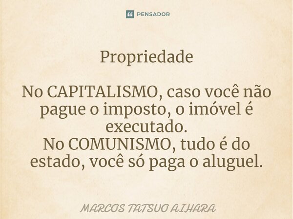 ⁠Propriedade No CAPITALISMO, caso você não pague o imposto, o imóvel é executado. No COMUNISMO, tudo é do estado, você só paga o aluguel.... Frase de MARCOS TATSUO AIHARA.