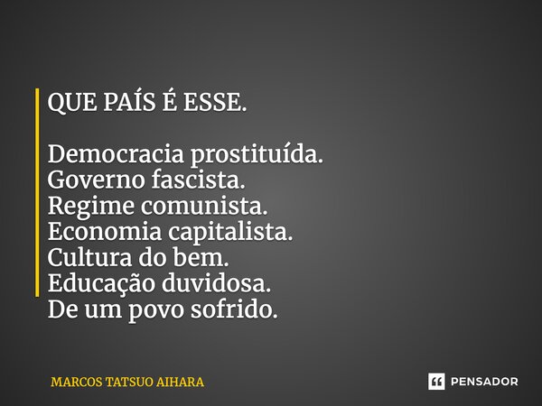 ⁠QUE PAÍS É ESSE. Democracia prostituída. Governo fascista. Regime comunista. Economia capitalista. Cultura do bem. Educação duvidosa. De um povo sofrido.... Frase de MARCOS TATSUO AIHARA.