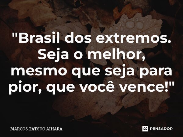 ⁠"Brasil dos extremos. Seja o melhor, mesmo que seja para pior, que você vence!"... Frase de MARCOS TATSUO AIHARA.
