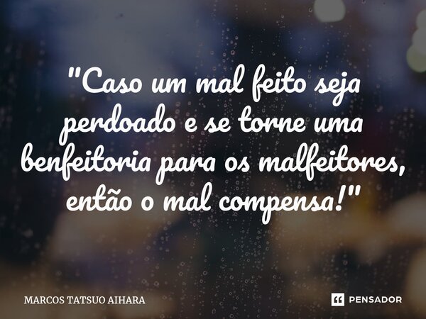 ⁠"Caso um mal feito seja perdoado e se torne uma benfeitoria para os malfeitores, então o mal compensa!"... Frase de MARCOS TATSUO AIHARA.