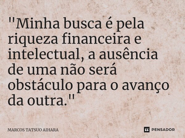 ⁠"Minha busca é pela riqueza financeira e intelectual, a ausência de uma não será obstáculo para o avanço da outra."... Frase de MARCOS TATSUO AIHARA.