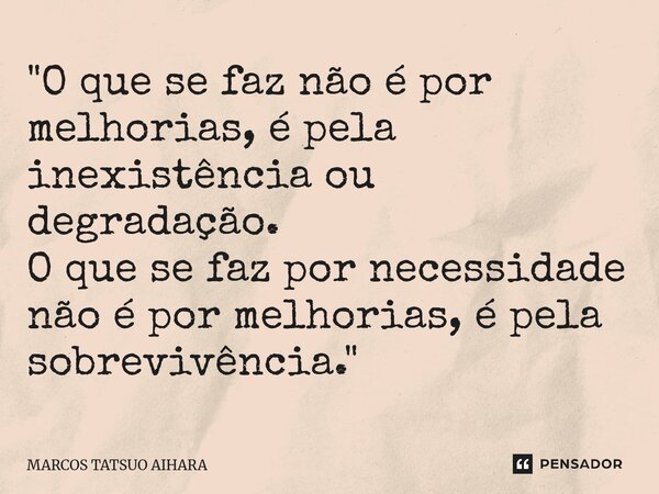 ⁠"O que se faz não é por melhorias, é pela inexistência ou degradação. O que se faz por necessidade não é por melhorias, é pela sobrevivência."... Frase de MARCOS TATSUO AIHARA.