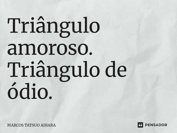 Triângulo amoroso. Triângulo de ódio.... Frase de MARCOS TATSUO AIHARA.
