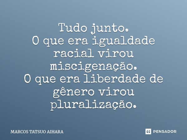 ⁠Tudo junto. O que era igualdade racial virou miscigenação. O que era liberdade de gênero virou pluralização.... Frase de MARCOS TATSUO AIHARA.