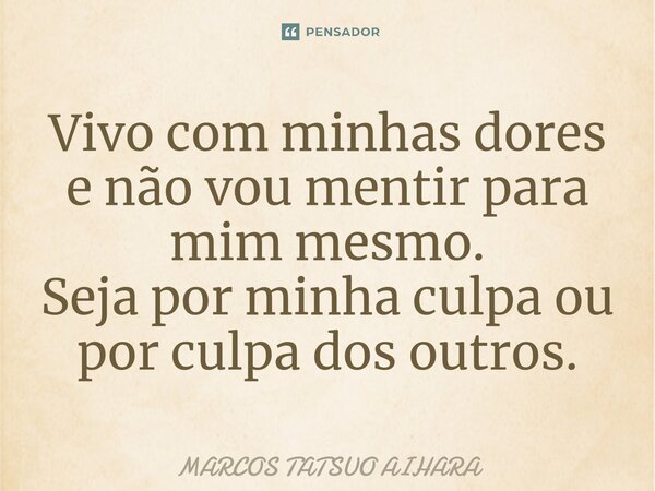 ⁠Vivo com minhas dores e não vou mentir para mim mesmo. Seja por minha culpa ou por culpa dos outros.... Frase de MARCOS TATSUO AIHARA.