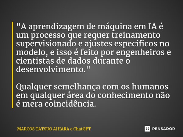 ⁠ "A aprendizagem de máquina em IA é um processo que requer treinamento supervisionado e ajustes específicos no modelo, e isso é feito por engenheiros e ci... Frase de MARCOS TATSUO AIHARA e ChatGPT.