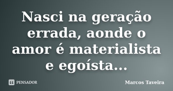Nasci na geração errada, aonde o amor é materialista e egoísta...... Frase de Marcos Taveira.