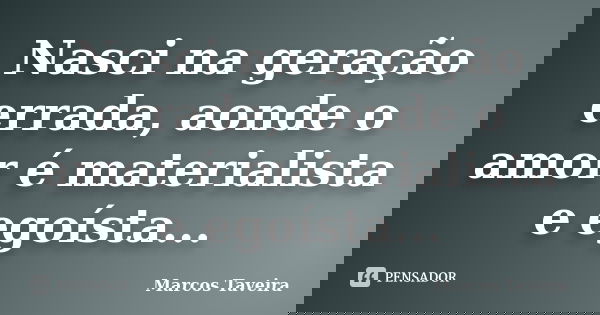 Nasci na geração errada, aonde o amor é materialista e egoísta...... Frase de Marcos Taveira.