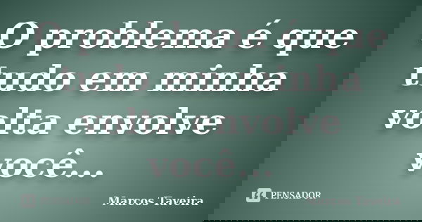 O problema é que tudo em minha volta envolve você...... Frase de Marcos Taveira.