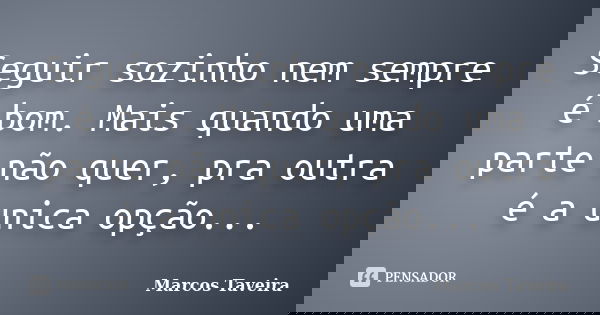 Seguir sozinho nem sempre é bom. Mais quando uma parte não quer, pra outra é a unica opção...... Frase de Marcos Taveira.