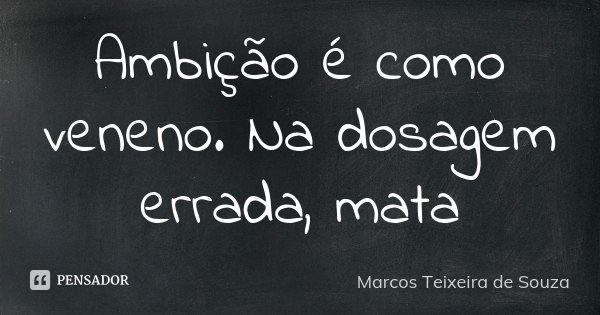 Ambição é como veneno. Na dosagem errada, mata... Frase de Marcos Teixeira de Souza.