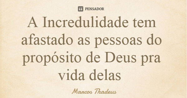 A Incredulidade tem afastado as pessoas do propósito de Deus pra vida delas... Frase de Marcos Thadeus.