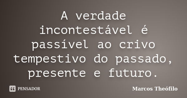 A verdade incontestável é passível ao crivo tempestivo do passado, presente e futuro.... Frase de Marcos Theófilo.