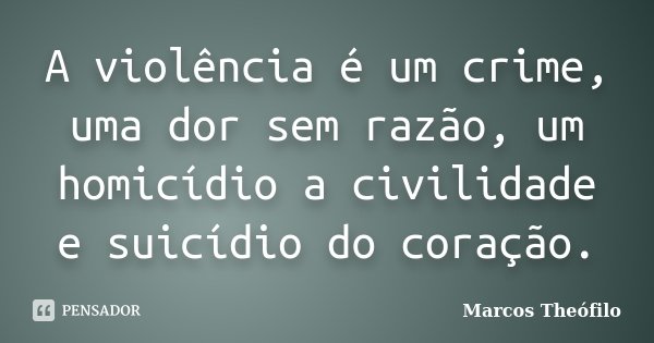 A violência é um crime, uma dor sem razão, um homicídio a civilidade e suicídio do coração.... Frase de Marcos Theófilo.