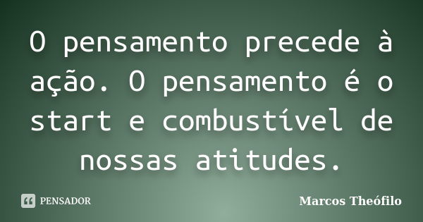 O pensamento precede à ação. O pensamento é o start e combustível de nossas atitudes.... Frase de Marcos Theófilo.