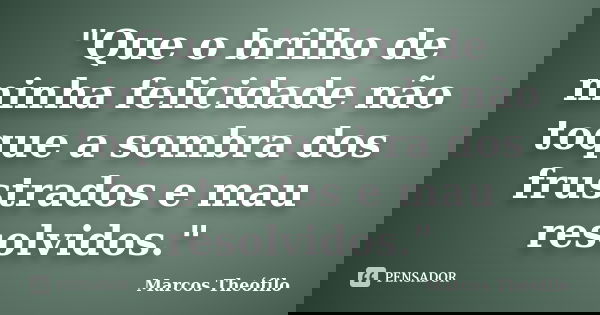 "Que o brilho de minha felicidade não toque a sombra dos frustrados e mau resolvidos."... Frase de Marcos Theófilo.