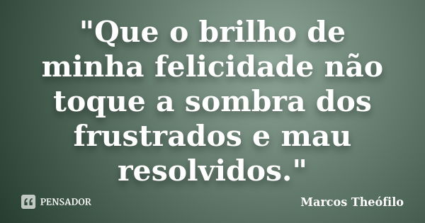 "Que o brilho de minha felicidade não toque a sombra dos frustrados e mau resolvidos."... Frase de Marcos Theófilo.